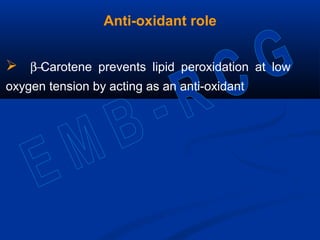 Anti-oxidant role
 β−Carotene prevents lipid peroxidation at low
oxygen tension by acting as an anti-oxidant
 