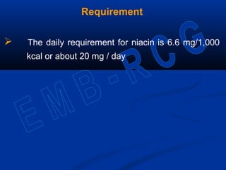 Requirement
 The daily requirement for niacin is 6.6 mg/1,000
kcal or about 20 mg / day
 