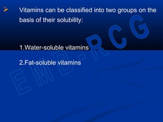  Vitamins can be classified into two groups on the
basis of their solubility:
1.Water-soluble vitamins
2.Fat-soluble vitamins
 