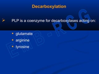 Decarboxylation
 PLP is a coenzyme for decarboxylases acting on:
• glutamate
• arginine
• tyrosine
 