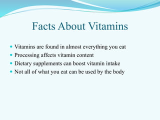 Facts About Vitamins
 Vitamins are found in almost everything you eat
 Processing affects vitamin content
 Dietary supplements can boost vitamin intake
 Not all of what you eat can be used by the body
 