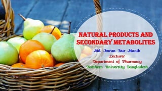 Md. Imran Nur Manik
Lecturer
Department of Pharmacy
Northern University Bangladesh
Natural products and
secondary metabolites
 