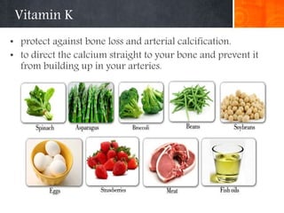 Vitamin K
• protect against bone loss and arterial calcification.
• to direct the calcium straight to your bone and prevent it
from building up in your arteries.
 