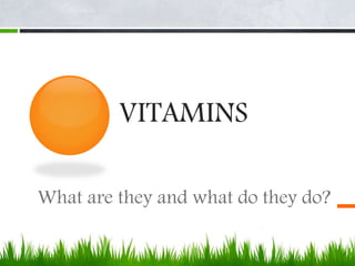 VITAMINS
What are they and what do they do?
 