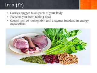 Iron (Fe)
• Carries oxygen to all parts of your body
• Prevents you from feeling tired
• Constituent of hemoglobin and enzymes involved in energy
metabolism
 