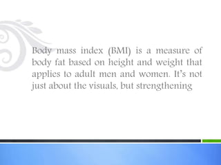 Body mass index (BMI) is a measure of
body fat based on height and weight that
applies to adult men and women. It’s not
just about the visuals, but strengthening
 