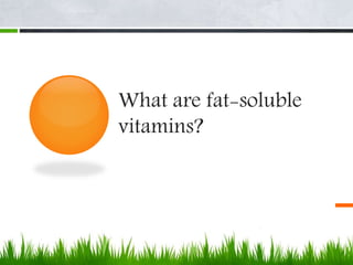 What are fat-soluble
vitamins?
 