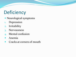 Deficiency
 Neurological symptoms
1. Depression
2. Irritability
3. Nervousness
4. Mental confusion
 Anemia
 Cracks at corners of mouth
 
