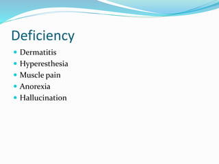 Deficiency
 Dermatitis
 Hyperesthesia
 Muscle pain
 Anorexia
 Hallucination
 