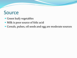 Source
 Green leafy vegetables
 Milk is poor source of folic acid
 Cereals, pulses, oil seeds and egg are moderate sources
 