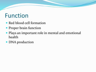 Function
 Red blood cell formation
 Proper brain function
 Plays an important role in mental and emotional
health
 DNA production
 