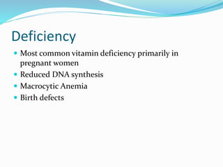 Deficiency
 Most common vitamin deficiency primarily in
pregnant women
 Reduced DNA synthesis
 Macrocytic Anemia
 Birth defects
 