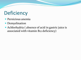 Deficiency
 Pernicious anemia
 Demyelination
 Achlorhydria ( absence of acid in gastric juice is
associated with vitamin B12 deficiency)
 