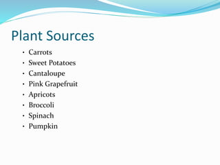 Plant Sources
• Carrots
• Sweet Potatoes
• Cantaloupe
• Pink Grapefruit
• Apricots
• Broccoli
• Spinach
• Pumpkin
 