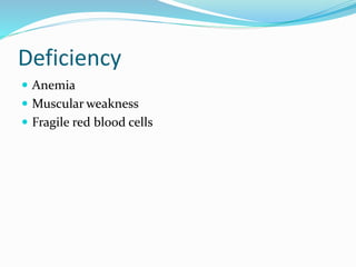 Deficiency
 Anemia
 Muscular weakness
 Fragile red blood cells
 