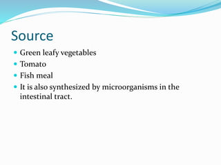 Source
 Green leafy vegetables
 Tomato
 Fish meal
 It is also synthesized by microorganisms in the
intestinal tract.
 