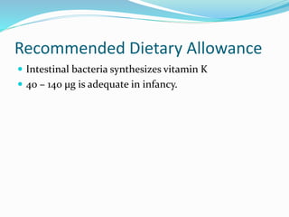 Recommended Dietary Allowance
 Intestinal bacteria synthesizes vitamin K
 40 – 140 μg is adequate in infancy.
 