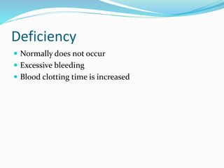 Deficiency
 Normally does not occur
 Excessive bleeding
 Blood clotting time is increased
 