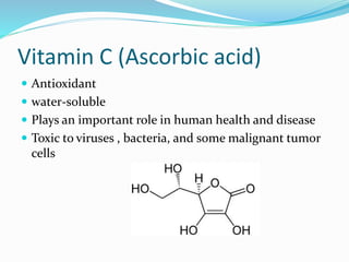 Vitamin C (Ascorbic acid)
 Antioxidant
 water-soluble
 Plays an important role in human health and disease
 Toxic to viruses , bacteria, and some malignant tumor
cells
 