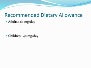 Recommended Dietary Allowance
 Adults : 60 mg/day
 Children : 40 mg/day
 