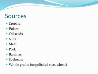 Sources
 Cereals
 Pulses
 Oil seeds
 Nuts
 Meat
 Pork
 Bananas
 Soybeans
 Whole grains (unpolished rice, wheat)
 