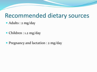 Recommended dietary sources
 Adults : 2 mg/day
 Children : 1.2 mg/day
 Pregnancy and lactation : 2 mg/day
 