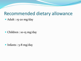 Recommended dietary allowance
 Adult : 15-20 mg/day
 Children : 10-15 mg/day
 Infants : 5-8 mg/day
 