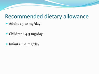 Recommended dietary allowance
 Adults : 5-10 mg/day
 Children : 4-5 mg/day
 Infants : 1-2 mg/day
 