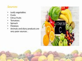 Sources
• Leafy vegetables
• Fruits
• Citrus fruits
• Tomatoes
• Spinach
• Potatoes
• Animals and diary products are
very poor sources .
 