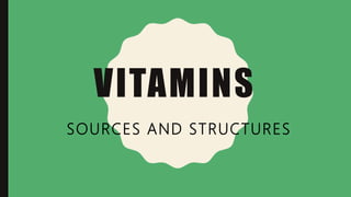 VITAMINS
SOURCES AND STRUCTURES
 