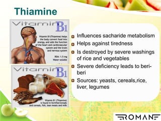 Influences sacharide metabolism
Helps against tiredness
Is destroyed by severe washings
of rice and vegetables
Severe deficiency leads to beri-
beri
Sources: yeasts, cereals,rice,
liver, legumes
Thiamine
 