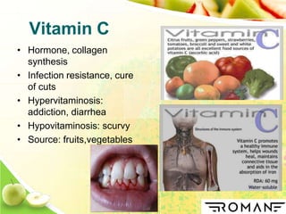 Vitamin C
• Hormone, collagen
synthesis
• Infection resistance, cure
of cuts
• Hypervitaminosis:
addiction, diarrhea
• Hypovitaminosis: scurvy
• Source: fruits,vegetables
 