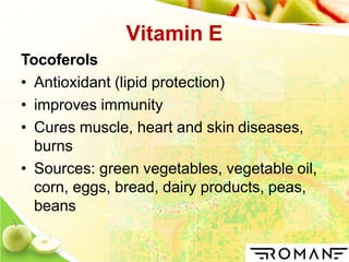 Vitamin E
Tocoferols
• Antioxidant (lipid protection)
• improves immunity
• Cures muscle, heart and skin diseases,
burns
• Sources: green vegetables, vegetable oil,
corn, eggs, bread, dairy products, peas,
beans
 