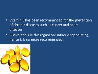 • Vitamin E has been recommended for the prevention
of chronic diseases such as cancer and heart
diseases.
• Clinical trials in this regard are rather disappointing,
hence it is no more recommended.
 