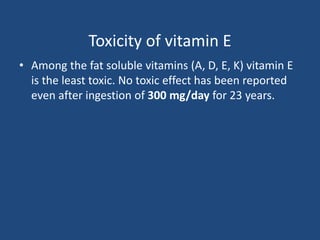 Toxicity of vitamin E
• Among the fat soluble vitamins (A, D, E, K) vitamin E
is the least toxic. No toxic effect has been reported
even after ingestion of 300 mg/day for 23 years.
 