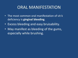 ORAL MANIFESTATION
• The most common oral manifestation of vit k
deficiency is gingival bleeding.
• Excess bleeding and easy bruisability.
• May manifest as bleeding of the gums,
especially while brushing.
 