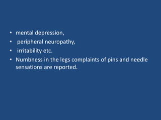 • mental depression,
• peripheral neuropathy,
• irritability etc.
• Numbness in the legs complaints of pins and needle
sensations are reported.
 