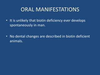 ORAL MANIFESTATIONS
• It is unlikely that biotin deficiency ever develops
spontaneously in man.
• No dental changes are described in biotin deficient
animals.
 