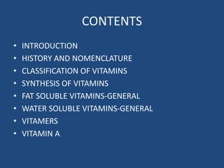CONTENTS
• INTRODUCTION
• HISTORY AND NOMENCLATURE
• CLASSIFICATION OF VITAMINS
• SYNTHESIS OF VITAMINS
• FAT SOLUBLE VITAMINS-GENERAL
• WATER SOLUBLE VITAMINS-GENERAL
• VITAMERS
• VITAMIN A
 