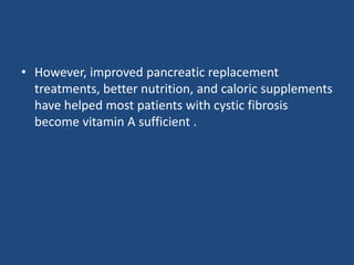 • However, improved pancreatic replacement
treatments, better nutrition, and caloric supplements
have helped most patients with cystic fibrosis
become vitamin A sufficient .
 