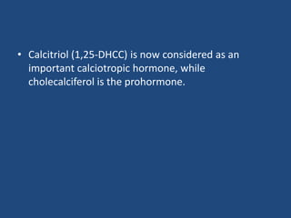 • Calcitriol (1,25-DHCC) is now considered as an
important calciotropic hormone, while
cholecalciferol is the prohormone.
 