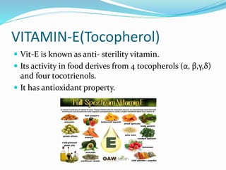 VITAMIN-E(Tocopherol)
 Vit-E is known as anti- sterility vitamin.
 Its activity in food derives from 4 tocopherols (α, β,γ,δ)
and four tocotrienols.
 It has antioxidant property.
 