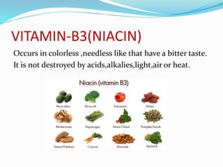 VITAMIN-B3(NIACIN)
Occurs in colorless ,needless like that have a bitter taste.
It is not destroyed by acids,alkalies,light,air or heat.
 
