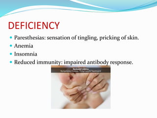 DEFICIENCY
 Paresthesias: sensation of tingling, pricking of skin.
 Anemia
 Insomnia
 Reduced immunity: impaired antibody response.
 