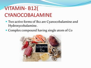 VITAMIN- B12(
CYANOCOBALAMINE
 Two active forms of B12 are Cyanocobalamine and
Hydroxycobalamine.
 Complex compound having single atom of Co
 