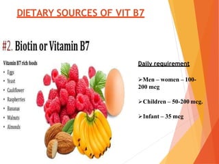 DIETARY SOURCES OF VIT B7
Daily requirement
Men – women – 100-
200 mcg
Children – 50-200 mcg.
Infant – 35 mcg
 