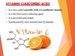 VITAMIN C(ASCORBIC ACID)
 It is also called ascorbic acid and antibiotic vitamin.
 it is the most active reducing agent.
 it is powerful antioxidant
 Synthesized by most animals (not by human)
 