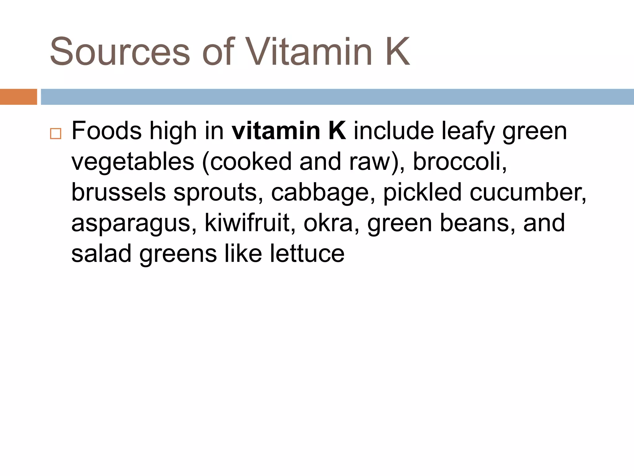 Sources of Vitamin K
 Foods high in vitamin K include leafy green
vegetables (cooked and raw), broccoli,
brussels sprouts, cabbage, pickled cucumber,
asparagus, kiwifruit, okra, green beans, and
salad greens like lettuce
 