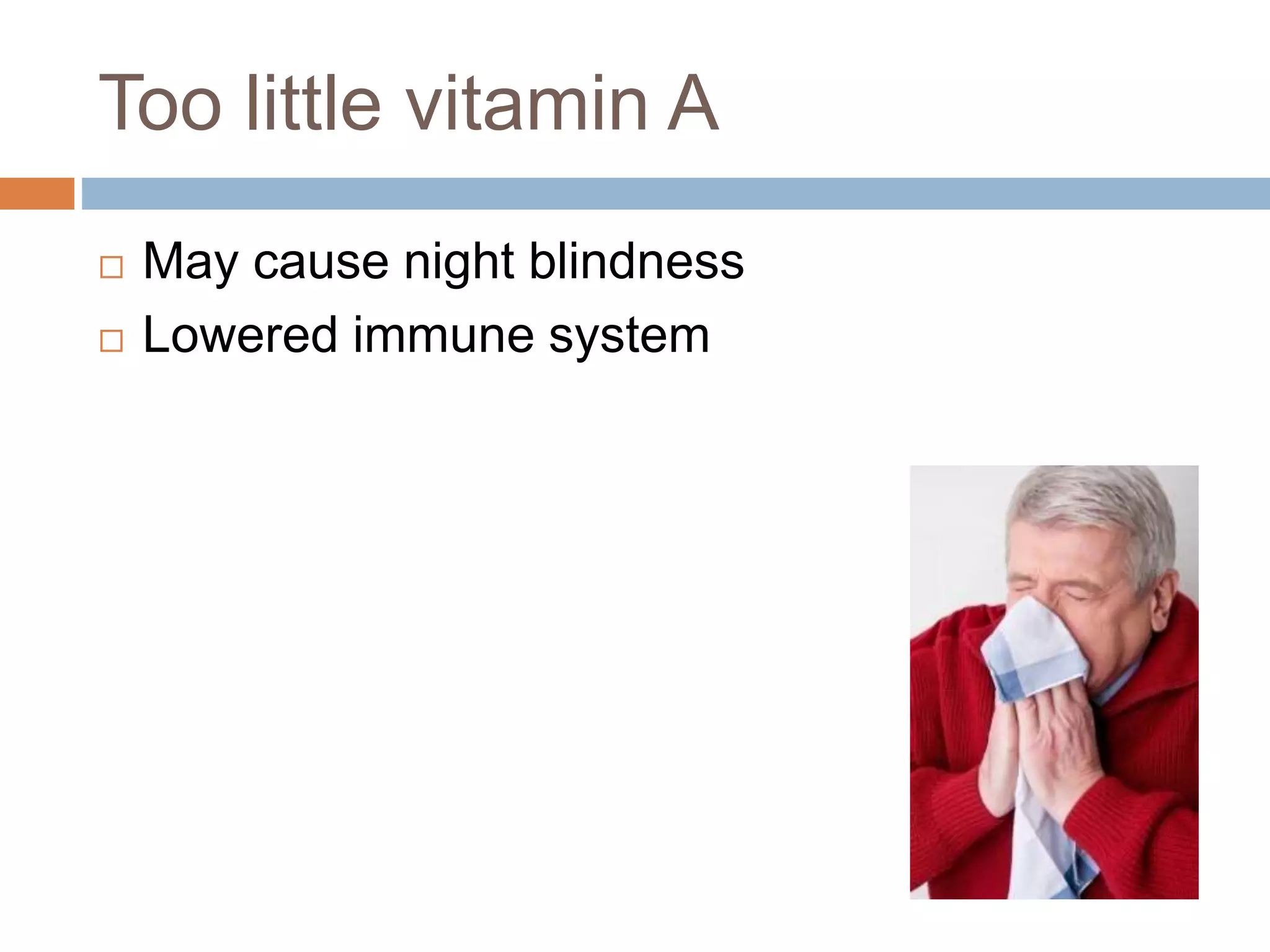 Too little vitamin A
 May cause night blindness
 Lowered immune system
 