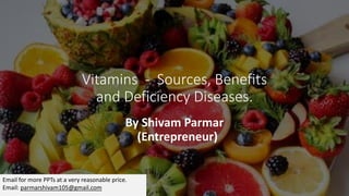 Vitamins - Sources, Benefits
and Deficiency Diseases.
By Shivam Parmar
(Entrepreneur)
Email for more PPTs at a very reasonable price.
Email: parmarshivam105@gmail.com
 